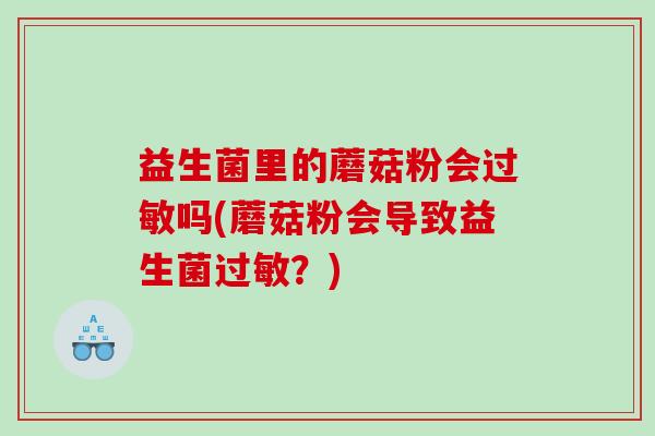 益生菌里的蘑菇粉会过敏吗(蘑菇粉会导致益生菌过敏？)