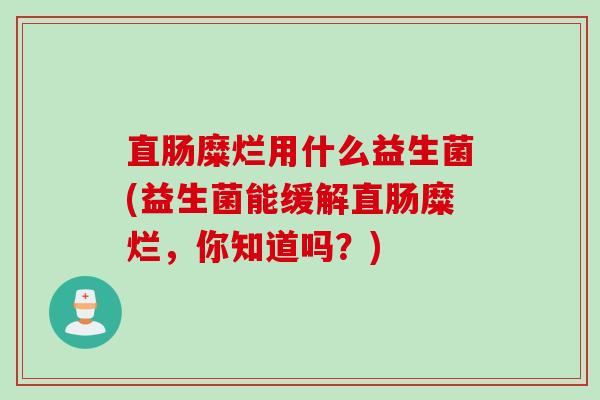 直肠糜烂用什么益生菌(益生菌能缓解直肠糜烂，你知道吗？)