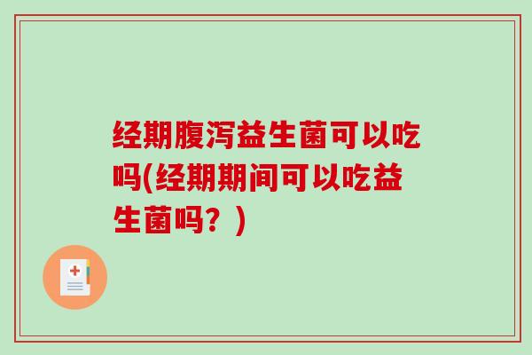 经期腹泻益生菌可以吃吗(经期期间可以吃益生菌吗？)