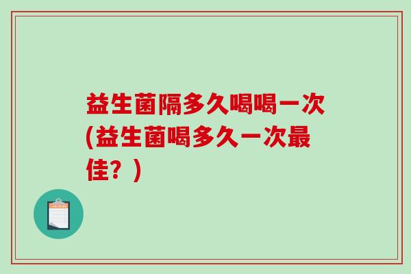 益生菌隔多久喝喝一次(益生菌喝多久一次最佳？)