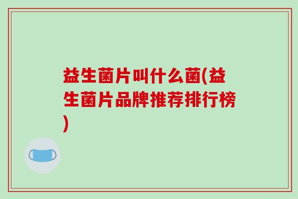 益生菌片叫什么菌(益生菌片品牌推荐排行榜)