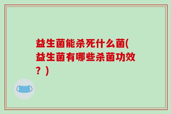 益生菌能杀死什么菌(益生菌有哪些杀菌功效？)