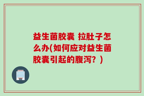 益生菌胶囊 拉肚子怎么办(如何应对益生菌胶囊引起的腹泻？)