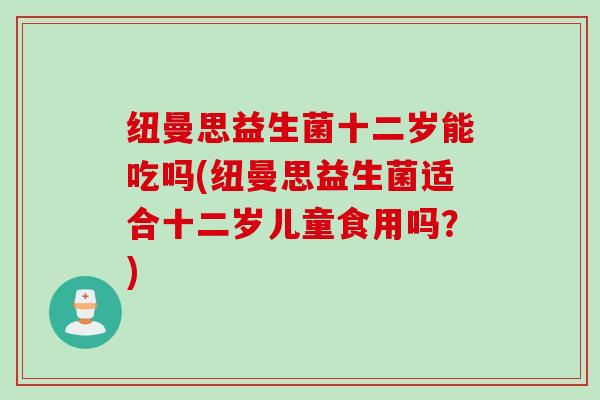 纽曼思益生菌十二岁能吃吗(纽曼思益生菌适合十二岁儿童食用吗？)