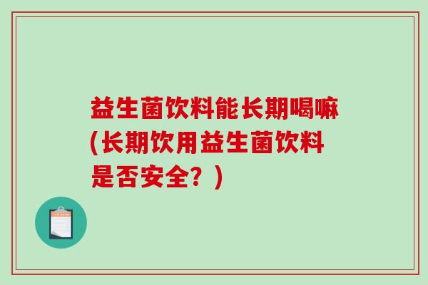 益生菌饮料能长期喝嘛(长期饮用益生菌饮料是否安全？)