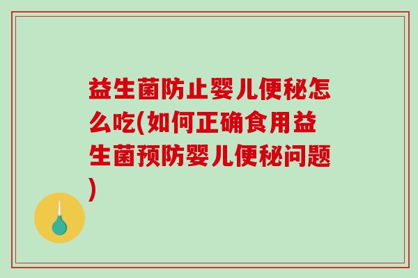 益生菌防止婴儿便秘怎么吃(如何正确食用益生菌预防婴儿便秘问题)