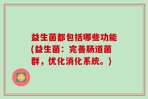 益生菌都包括哪些功能(益生菌：完善肠道菌群，优化消化系统。)