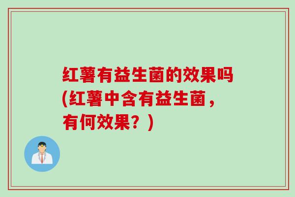 红薯有益生菌的效果吗(红薯中含有益生菌，有何效果？)