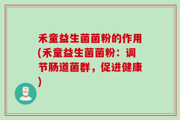 禾童益生菌菌粉的作用(禾童益生菌菌粉:调节肠道菌群,促进健康) 禾童益生菌菌粉的作用(禾童益生菌菌粉:调节肠道菌群,促进健康)