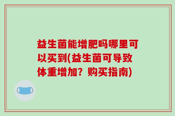 益生菌能增肥吗哪里可以买到(益生菌可导致体重增加？购买指南)