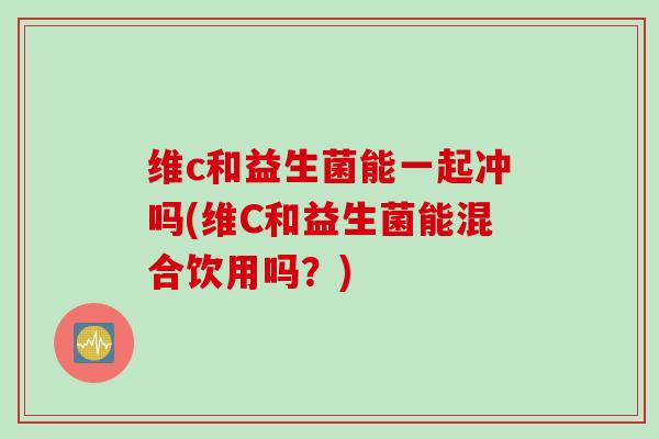 维c和益生菌能一起冲吗(维C和益生菌能混合饮用吗？)