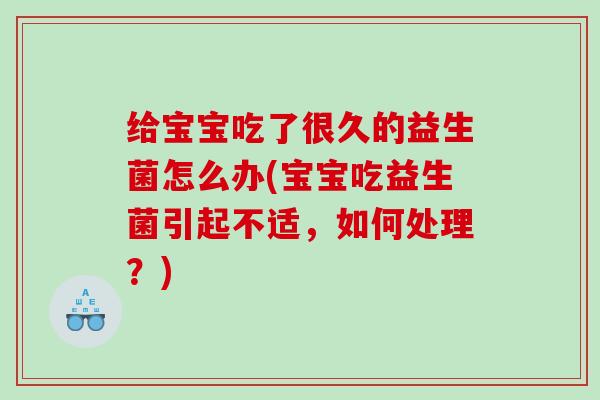 给宝宝吃了很久的益生菌怎么办(宝宝吃益生菌引起不适，如何处理？)