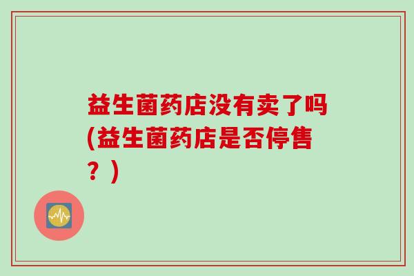 益生菌药店没有卖了吗(益生菌药店是否停售？)