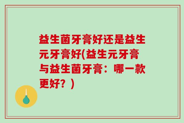 益生菌牙膏好还是益生元牙膏好(益生元牙膏与益生菌牙膏:哪一款更好?) 益生菌牙膏好还是益生元牙膏好(益生元牙膏与益生菌牙膏:哪一款更好?)