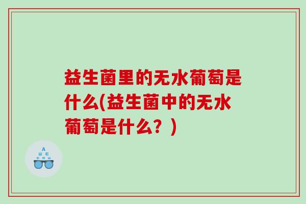 益生菌里的无水葡萄是什么(益生菌中的无水葡萄是什么?) 益生菌里的无水葡萄是什么(益生菌中的无水葡萄是什么?)