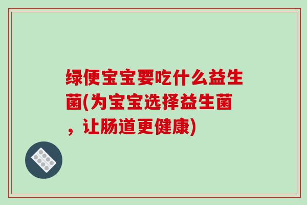 绿便宝宝要吃什么益生菌(为宝宝选择益生菌，让肠道更健康)