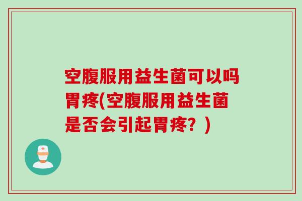 空腹服用益生菌可以吗胃疼(空腹服用益生菌是否会引起胃疼？)
