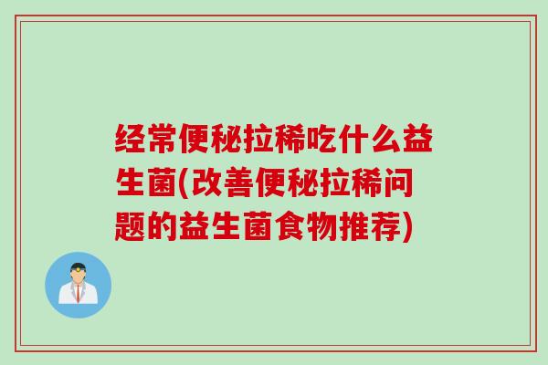 经常便秘拉稀吃什么益生菌(改善便秘拉稀问题的益生菌食物推荐)