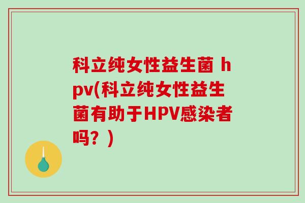 科立纯女性益生菌 hpv(科立纯女性益生菌有助于HPV感染者吗？)