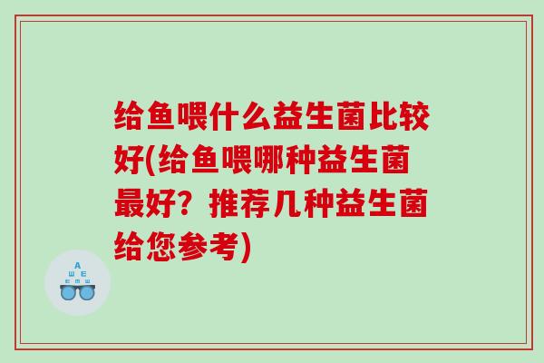 给鱼喂什么益生菌比较好(给鱼喂哪种益生菌最好？推荐几种益生菌给您参考)