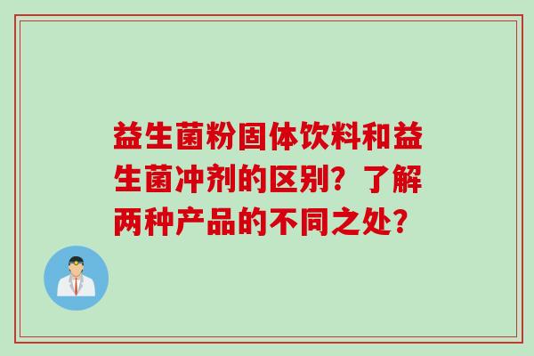 益生菌粉固体饮料和益生菌冲剂的区别？了解两种产品的不同之处？