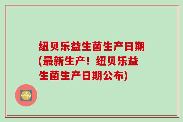 纽贝乐益生菌生产日期(最新生产！纽贝乐益生菌生产日期公布)