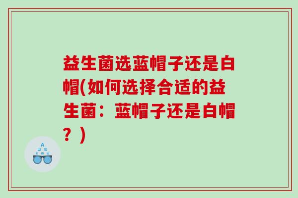 益生菌选蓝帽子还是白帽(如何选择合适的益生菌：蓝帽子还是白帽？)