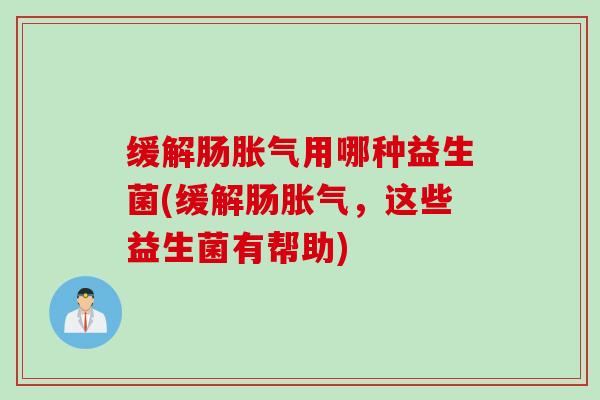 缓解肠胀气用哪种益生菌(缓解肠胀气，这些益生菌有帮助)