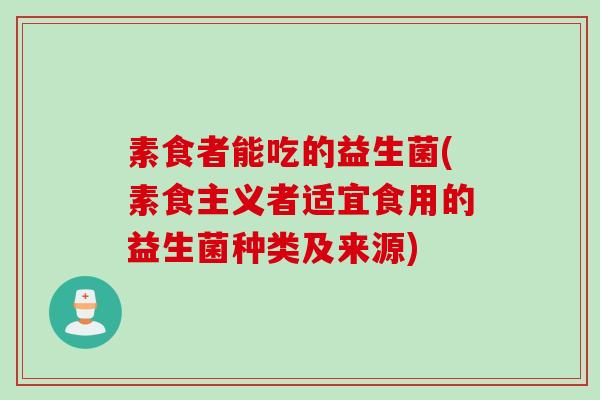 素食者能吃的益生菌(素食主义者适宜食用的益生菌种类及来源)
