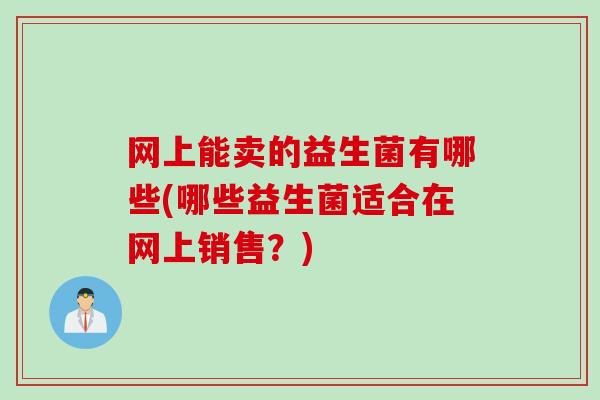 网上能卖的益生菌有哪些(哪些益生菌适合在网上销售？)