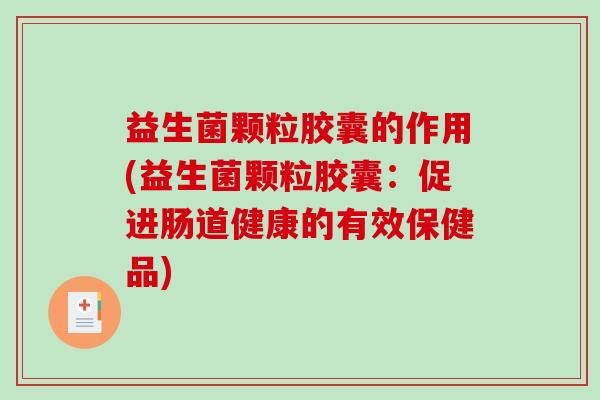 益生菌颗粒胶囊的作用(益生菌颗粒胶囊：促进肠道健康的有效保健品)