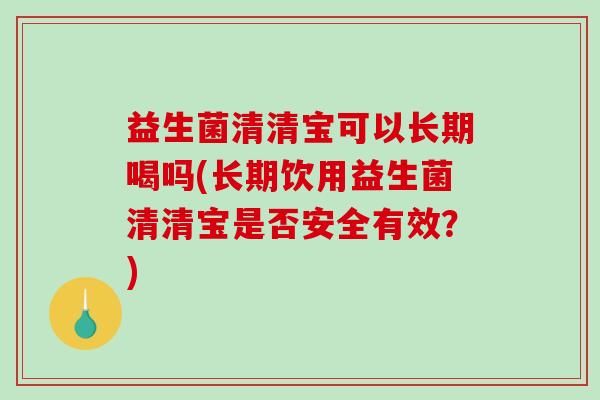 益生菌清清宝可以长期喝吗(长期饮用益生菌清清宝是否安全有效？)