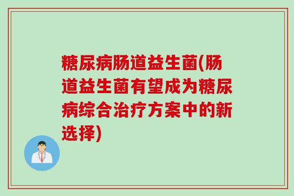 糖尿病肠道益生菌(肠道益生菌有望成为糖尿病综合治疗方案中的新选择)