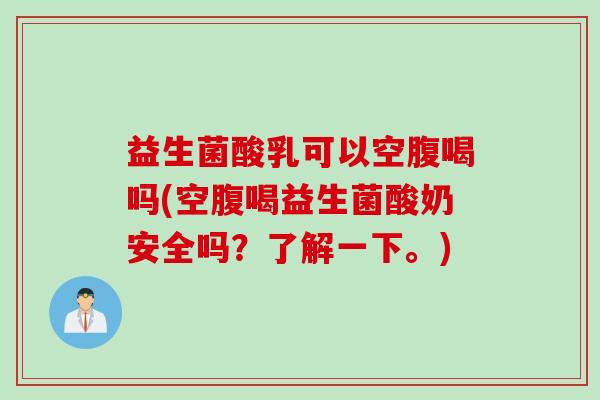 益生菌酸乳可以空腹喝吗(空腹喝益生菌酸奶安全吗？了解一下。)