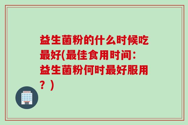 益生菌粉的什么时候吃好(佳食用时间:益生菌粉何时好服用?) 益生菌粉的什么时候吃好(佳食用时间:益生菌粉何时好服用?)
