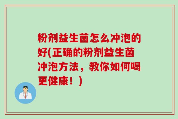 粉剂益生菌怎么冲泡的好(正确的粉剂益生菌冲泡方法，教你如何喝更健康！)