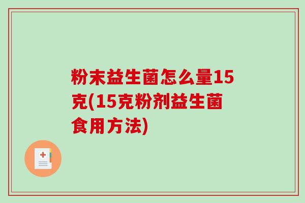 粉末益生菌怎么量15克(15克粉剂益生菌食用方法)