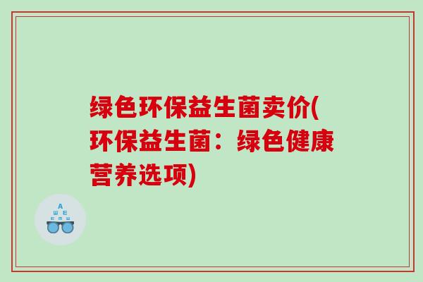 绿色环保益生菌卖价(环保益生菌：绿色健康营养选项)