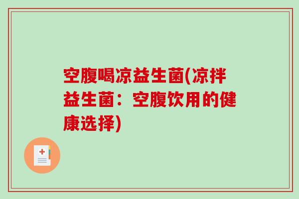 空腹喝凉益生菌(凉拌益生菌：空腹饮用的健康选择)