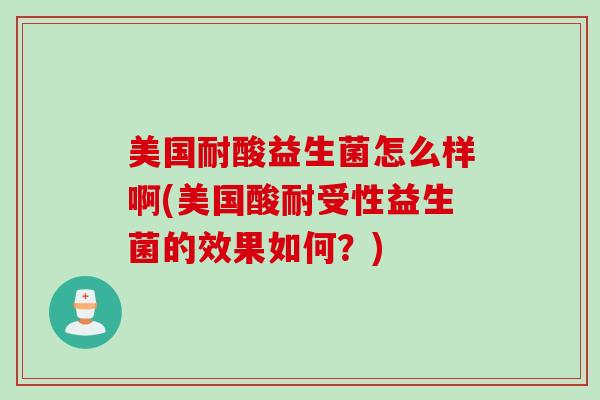 美国耐酸益生菌怎么样啊(美国酸耐受性益生菌的效果如何？)