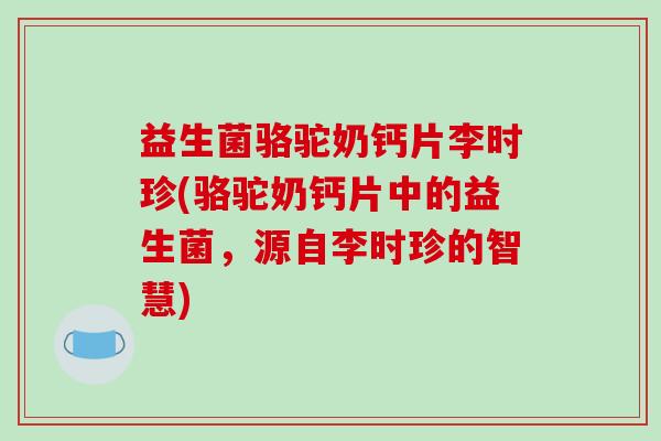 益生菌骆驼奶钙片李时珍(骆驼奶钙片中的益生菌，源自李时珍的智慧)