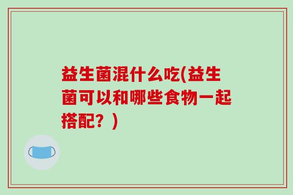 益生菌混什么吃(益生菌可以和哪些食物一起搭配？)