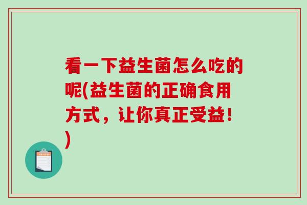 看一下益生菌怎么吃的呢(益生菌的正确食用方式，让你真正受益！)