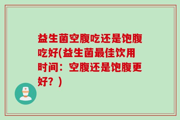 益生菌空腹吃还是饱腹吃好(益生菌最佳饮用时间：空腹还是饱腹更好？)