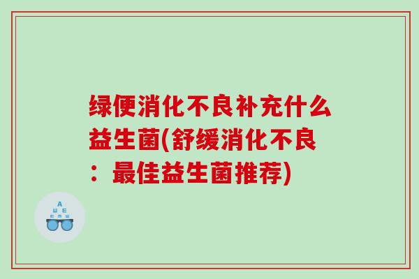 绿便消化不良补充什么益生菌(舒缓消化不良：最佳益生菌推荐)