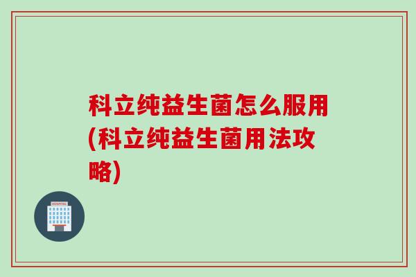 科立纯益生菌怎么服用(科立纯益生菌用法攻略)