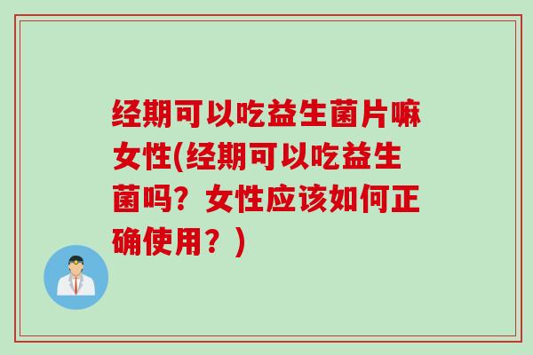经期可以吃益生菌片嘛女性(经期可以吃益生菌吗？女性应该如何正确使用？)