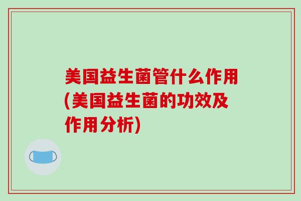 美国益生菌管什么作用(美国益生菌的功效及作用分析)