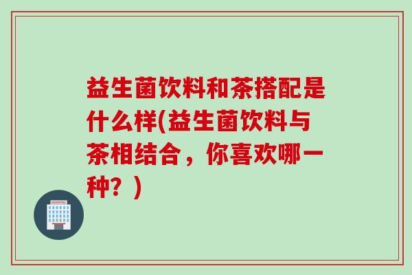 益生菌饮料和茶搭配是什么样(益生菌饮料与茶相结合，你喜欢哪一种？)