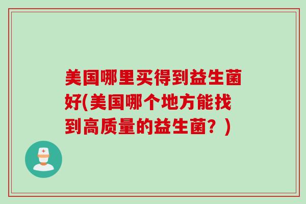 美国哪里买得到益生菌好(美国哪个地方能找到高质量的益生菌？)